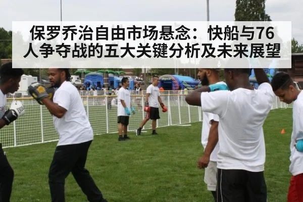 保罗乔治自由市场悬念：快船与76人争夺战的五大关键分析及未来展望