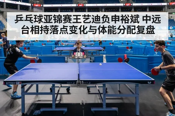 乒乓球亚锦赛王艺迪负申裕斌 中远台相持落点变化与体能分配复盘