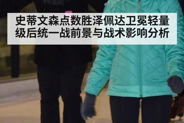 史蒂文森点数胜泽佩达卫冕轻量级后统一战前景与战术影响分析